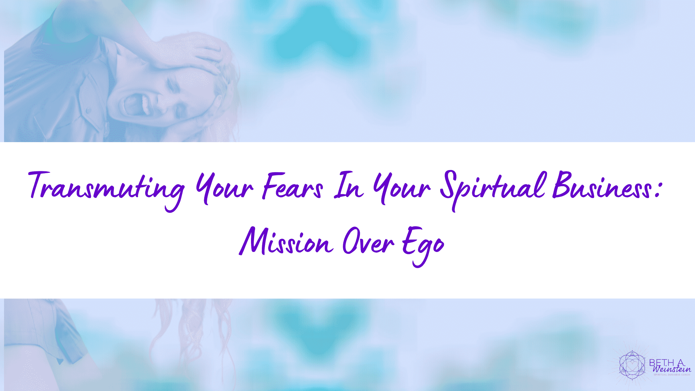 Transmuting Your Fears in Your Spiritual Business:  Mission Over Ego