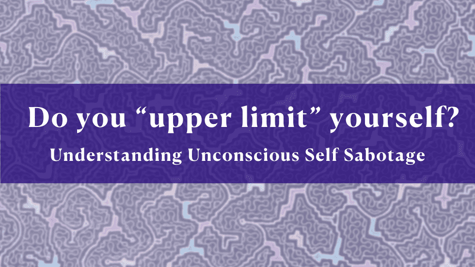 Do you “upper limit” yourself? Understanding Unconscious Self Sabotage